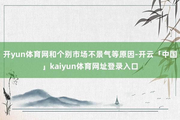 开yun体育网和个别市场不景气等原因-开云「中国」kaiyun体育网址登录入口