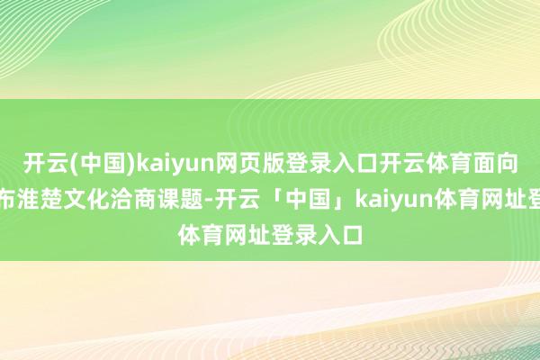 开云(中国)kaiyun网页版登录入口开云体育面向天下发布淮楚文化洽商课题-开云「中国」kaiyun体育网址登录入口