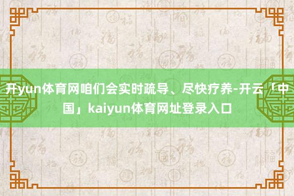 开yun体育网咱们会实时疏导、尽快疗养-开云「中国」kaiyun体育网址登录入口