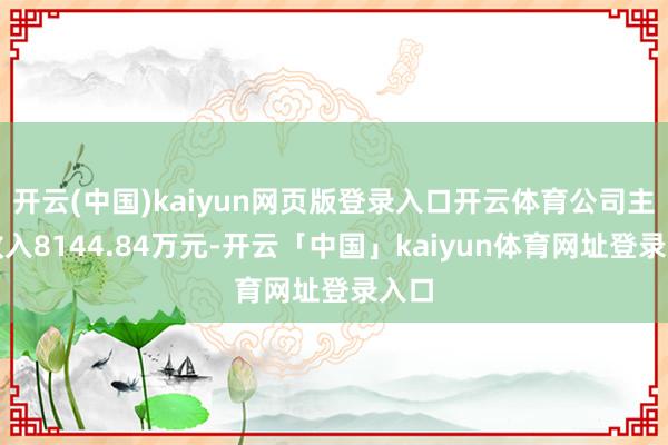 开云(中国)kaiyun网页版登录入口开云体育公司主营收入8144.84万元-开云「中国」kaiyun体育网址登录入口