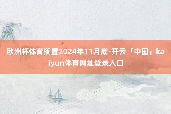 欧洲杯体育搁置2024年11月底-开云「中国」kaiyun体育网址登录入口