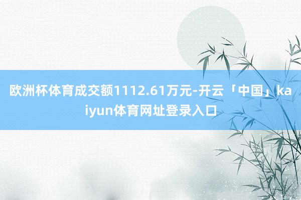 欧洲杯体育成交额1112.61万元-开云「中国」kaiyun体育网址登录入口