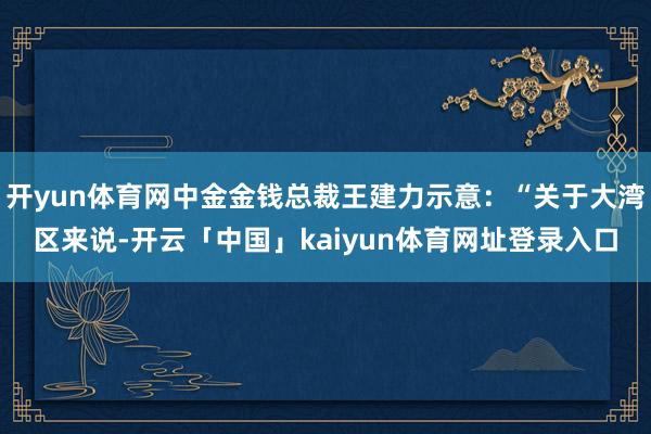 开yun体育网中金金钱总裁王建力示意：“关于大湾区来说-开云「中国」kaiyun体育网址登录入口