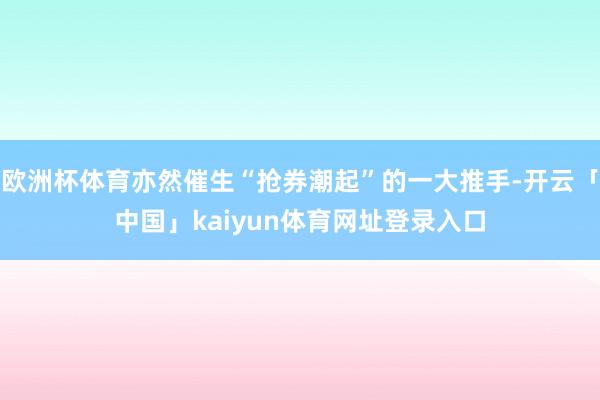 欧洲杯体育亦然催生“抢券潮起”的一大推手-开云「中国」kaiyun体育网址登录入口