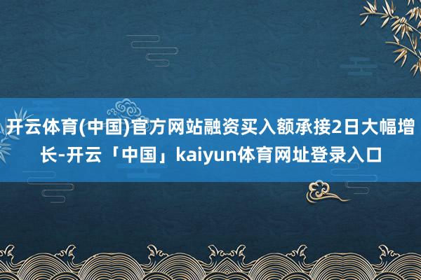 开云体育(中国)官方网站融资买入额承接2日大幅增长-开云「中国」kaiyun体育网址登录入口
