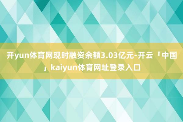 开yun体育网现时融资余额3.03亿元-开云「中国」kaiyun体育网址登录入口