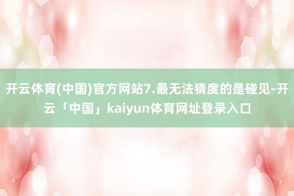 开云体育(中国)官方网站7.最无法猜度的是碰见-开云「中国」kaiyun体育网址登录入口