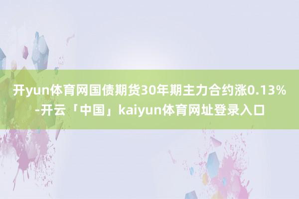 开yun体育网国债期货30年期主力合约涨0.13%-开云「中国」kaiyun体育网址登录入口