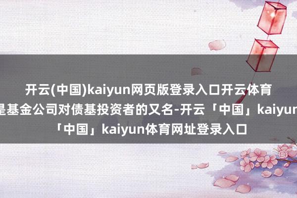 开云(中国)kaiyun网页版登录入口开云体育　　“收蛋东说念主”是基金公司对债基投资者的又名-开云「中国」kaiyun体育网址登录入口