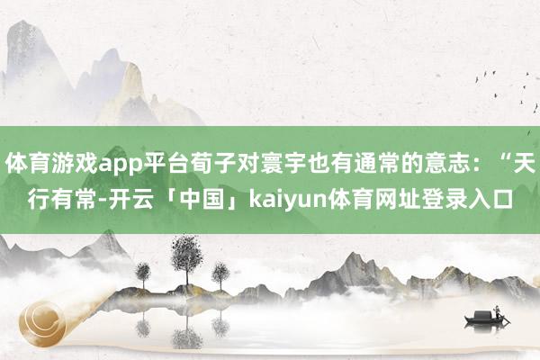 体育游戏app平台荀子对寰宇也有通常的意志：“天行有常-开云「中国」kaiyun体育网址登录入口