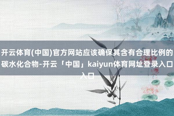 开云体育(中国)官方网站应该确保其含有合理比例的碳水化合物-开云「中国」kaiyun体育网址登录入口