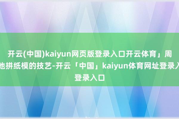 开云(中国)kaiyun网页版登录入口开云体育」周末他拼纸模的技艺-开云「中国」kaiyun体育网址登录入口