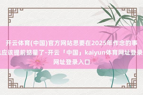 开云体育(中国)官方网站思要在2025年作念的事情也应该提前掂量了-开云「中国」kaiyun体育网址登录入口