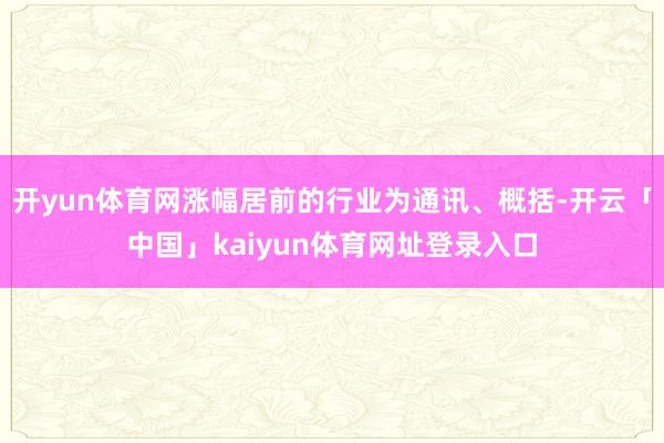 开yun体育网涨幅居前的行业为通讯、概括-开云「中国」kaiyun体育网址登录入口
