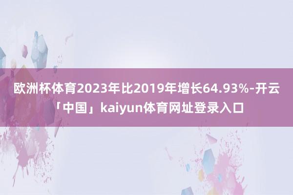 欧洲杯体育2023年比2019年增长64.93%-开云「中国」kaiyun体育网址登录入口