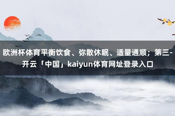 欧洲杯体育平衡饮食、弥散休眠、适量通顺；第三-开云「中国」kaiyun体育网址登录入口