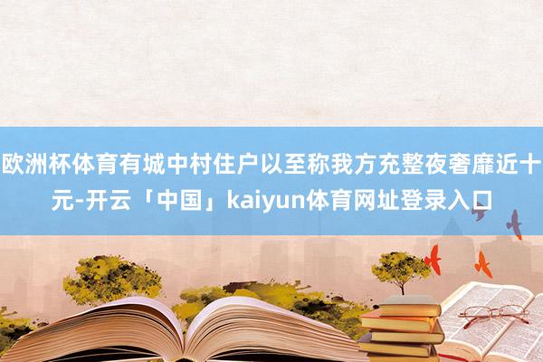 欧洲杯体育有城中村住户以至称我方充整夜奢靡近十元-开云「中国」kaiyun体育网址登录入口