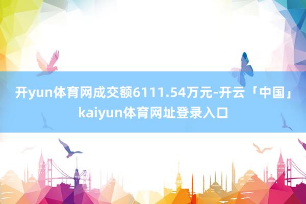开yun体育网成交额6111.54万元-开云「中国」kaiyun体育网址登录入口