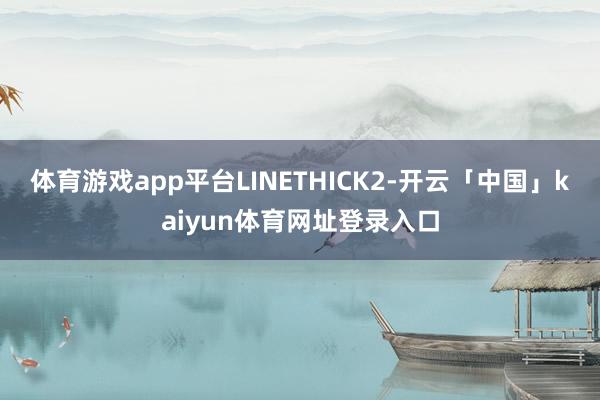 体育游戏app平台LINETHICK2-开云「中国」kaiyun体育网址登录入口