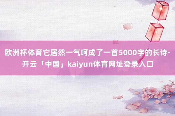 欧洲杯体育它居然一气呵成了一首5000字的长诗-开云「中国」kaiyun体育网址登录入口