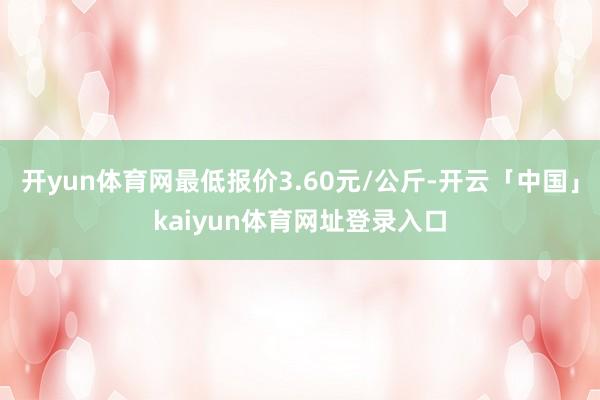 开yun体育网最低报价3.60元/公斤-开云「中国」kaiyun体育网址登录入口